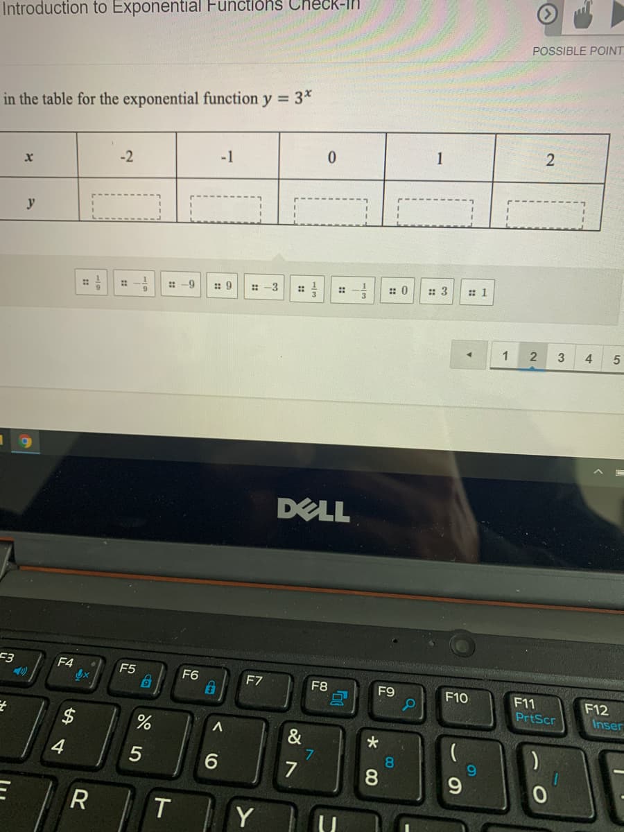 Introduction to Exponential Functions Check-In
POSSIBLE POINT
in the table for the exponential function y = 3*
1
-2
-1
y
: -9
:: 9
:: -3
: 0
: 3
:: 1
::
::
::
1
4
DELL
53
F4
F5
F6
F7
F8
F9
F10
F11
PrtScr
F12
Inser
&
4
8.
7
9.
Y
CO
