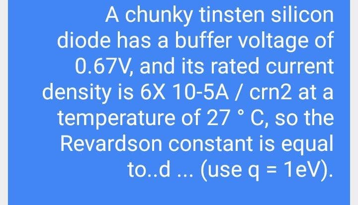 A chunky tinsten silicon
diode has a buffer voltage of
0.67V, and its rated current
density is 6X 10-5A / crn2 at a
temperature of 27 ° C, so the
Revardson constant is equal
to..d ... (use q = 1eV).
