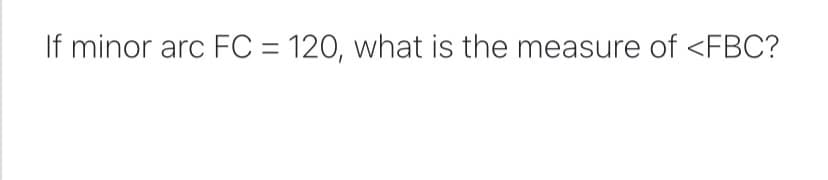 If minor arc FC = 120, what is the measure of <FBC?
%3D
