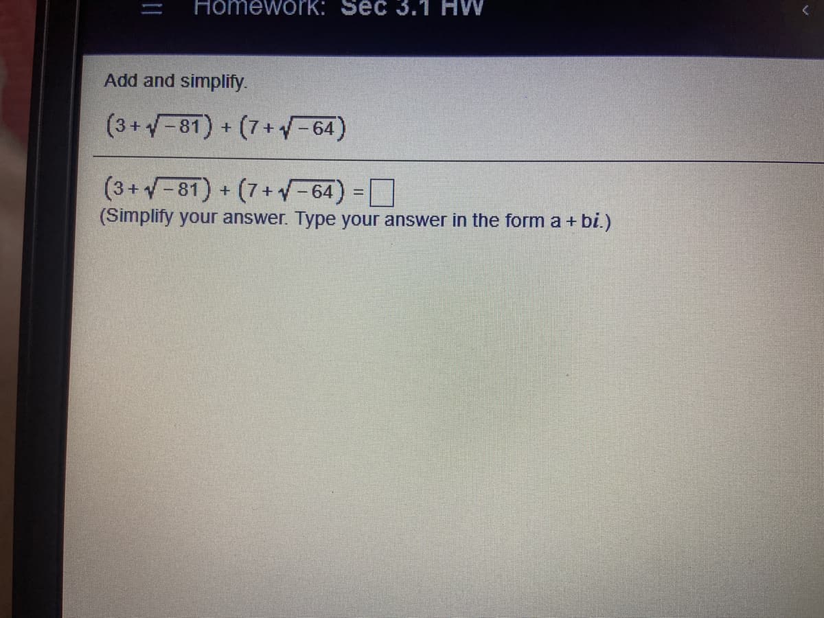 HomeworK: Sec 3.1 HW
Add and simplify.
(3+-81) + (7+-64)
(3+-81) + (7+-64)
(Simplify your answer. Type your answer in the form a + bi.)
