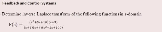 Feedback and Control Systems
Determine inverse Laplace transform of the following functions in s-domain
F(s)
(s²+3s+10)(s+5)
(s+3)(s+4)(s2+2s+100)
