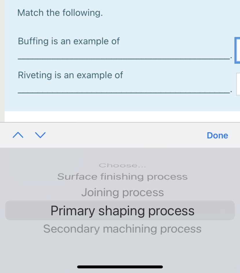 Match the following.
Buffing is an example of
Riveting is an example of
Done
Choose...
Surface finishing process
Joining process
Primary shaping process
Secondary machining process
