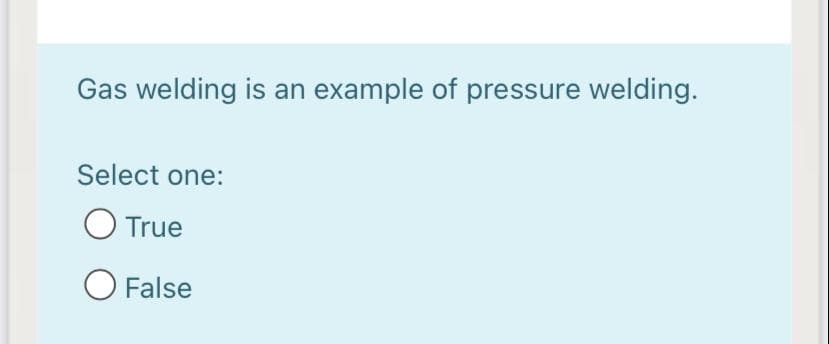 Gas welding is an example of pressure welding.
Select one:
O True
O False
