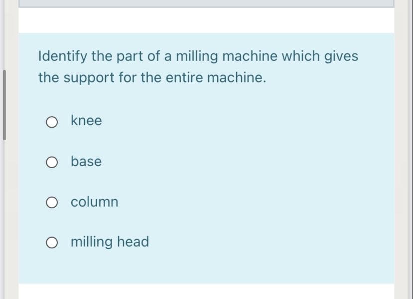 Identify the part of a milling machine which gives
the support for the entire machine.
knee
O base
O column
O milling head
