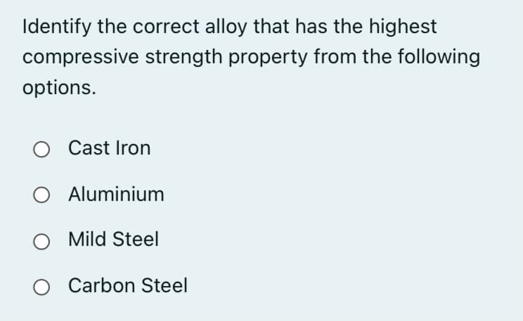 Identify the correct alloy that has the highest
compressive strength property from the following
options.
O Cast Iron
O Aluminium
O Mild Steel
Carbon Steel
