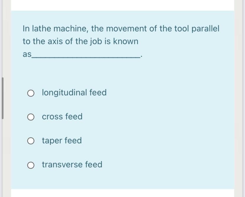 In lathe machine, the movement of the tool parallel
to the axis of the job is known
as
O longitudinal feed
O cross feed
taper feed
O transverse feed
