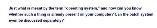 Just what is meant by the term "operating system," and how can you know
whether such a thing is already present on your computer? Can the batch system
even be discussed separately?