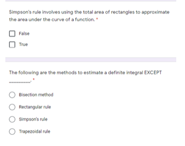 Simpson's rule involves using the total area of rectangles to approximate
the area under the curve of a function.
False
True
The following are the methods to estimate a definite integral EXCEPT
Bisection method
Rectangular rule
Simpson's rule
Trapezoidal rule
