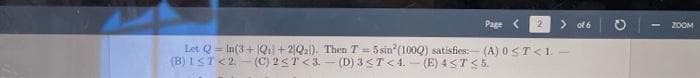 > of 6
Page < 2
Let Q=In(3+1Q1+2|Q2). Then T = 5 sin²(1000) satisfies:- (A) 0<T<1-
(B) 1≤T<2. (C) 2<T<3.-(D) 3≤T<4.-(E) 4≤7<5.
- ZOOM
