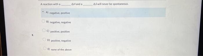 A reaction with a
A) negative, positive
AH and al
B) negative, negative
C) positive, positive
D) positive, negative
E) none of the above
AS will never be spontaneous.
