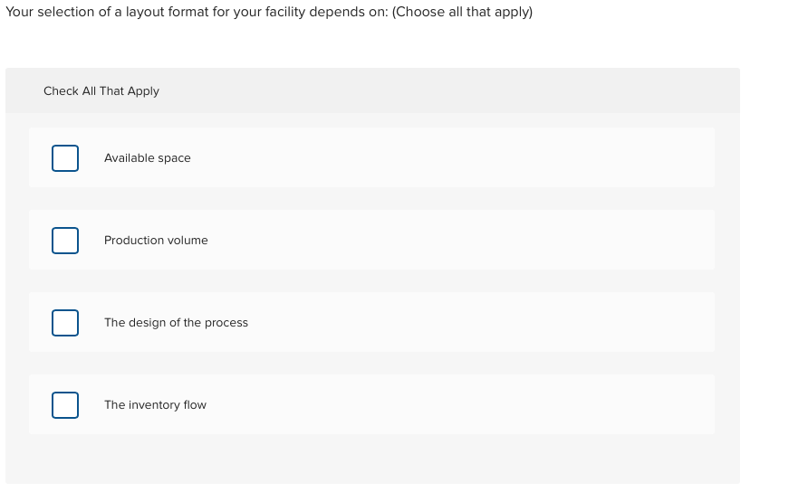 Your selection of a layout format for your facility depends on: (Choose all that apply)
Check All That Apply
Available space
Production volume
The design of the process
The inventory flow