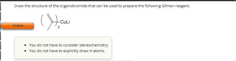 Draw the structure of the organobromide that can be used to prepare the following Gilman reagent.
Visited
ܗ))(
-CuLi
You do not have to consider stereochemistry.
• You do not have to explicitly draw H atoms.