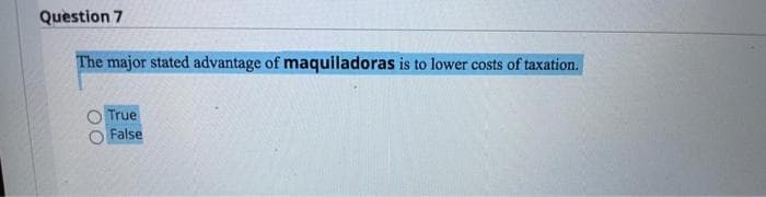 Question 7
The major stated advantage of maquiladoras is to lower costs of taxation.
True
False