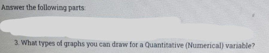 Answer the following parts:
3. What types of graphs you can draw for a Quantitative (Numerical) variable?