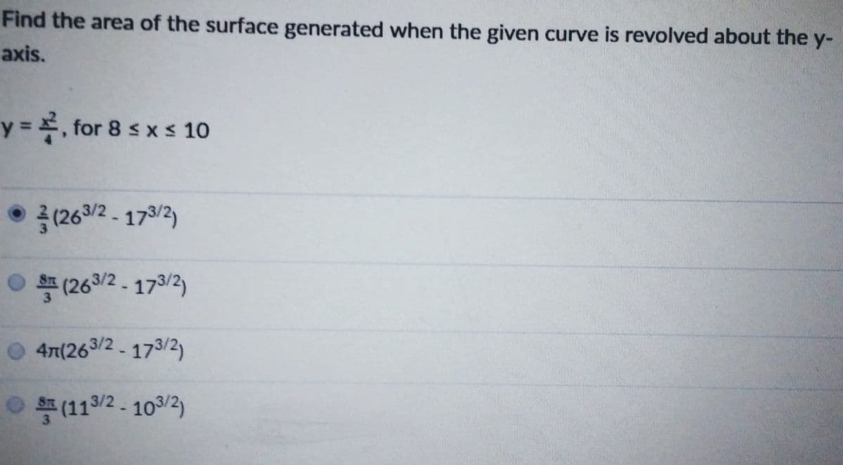 Find the area of the surface generated when the given curve is revolved about the y-
axis.
y = , for 8 s x s 10
● 중(2672-17일2)
O S (263/2-173/2)
O 4n(263/2- 173/2)
○특(113/2-103/2)
