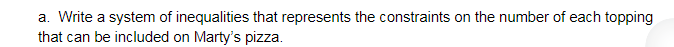 a. Write a system of inequalities that represents the constraints on the number of each topping
that can be included on Marty's pizza.
