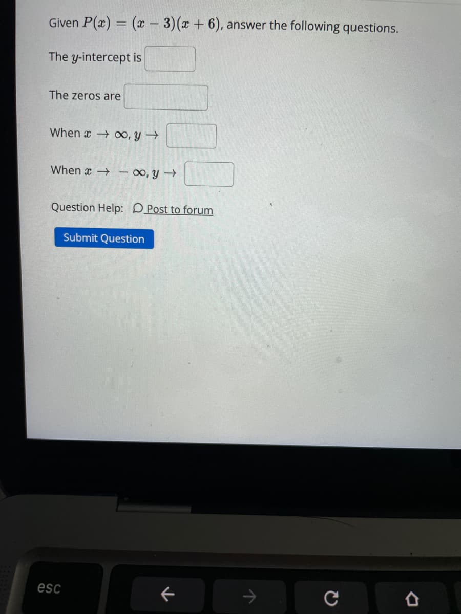 Given P(x) = (x - 3)(x + 6), answer the following questions.
The y-intercept is
The zeros are
When x 00, y →
When x → – ∞, y
Question Help: DPost to forum
Submit Question
esc
->
合
