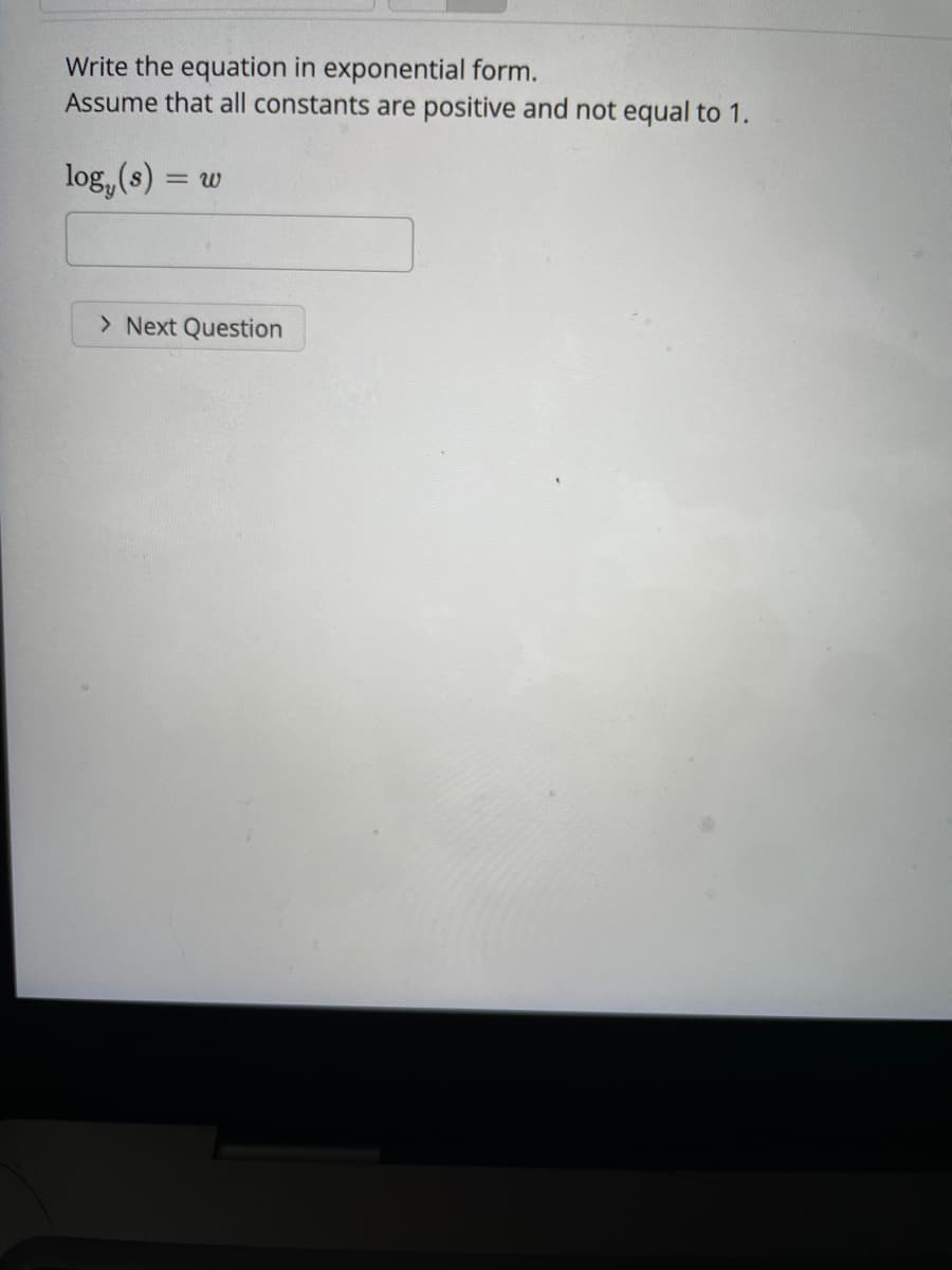 Write the equation in exponential form.
Assume that all constants are positive and not equal to 1.
log, (s)
= W
> Next Question
