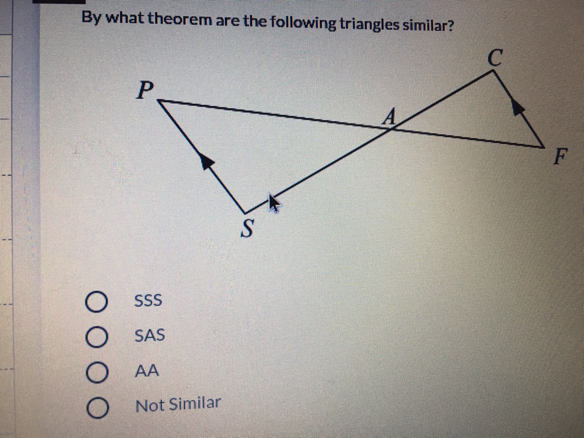 By what theorem are the following triangles similar?
F
SS
SAS
AA
Not Similar
