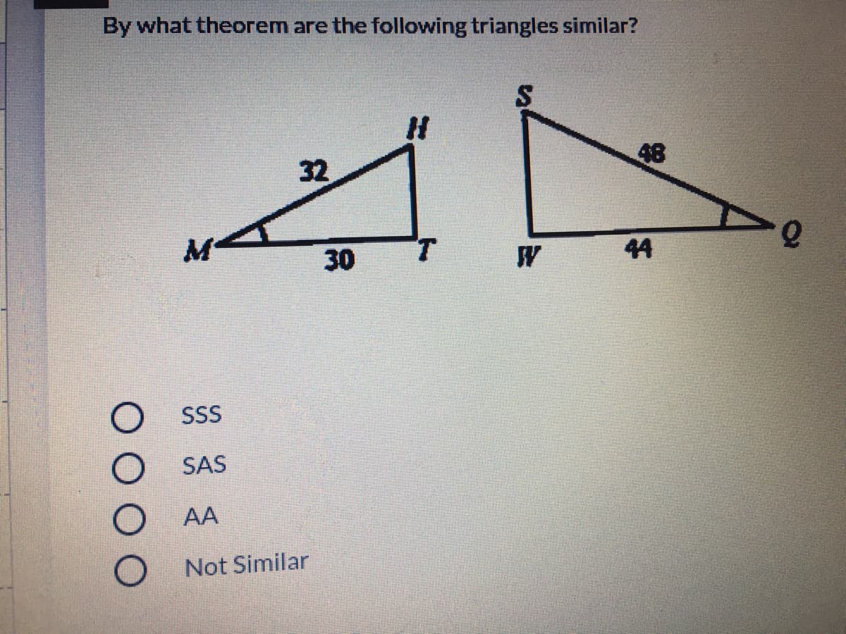 By what theorem are the following triangles similar?
48
32
30
T.
W
44
SSS
SAS
AA
Not Similar
