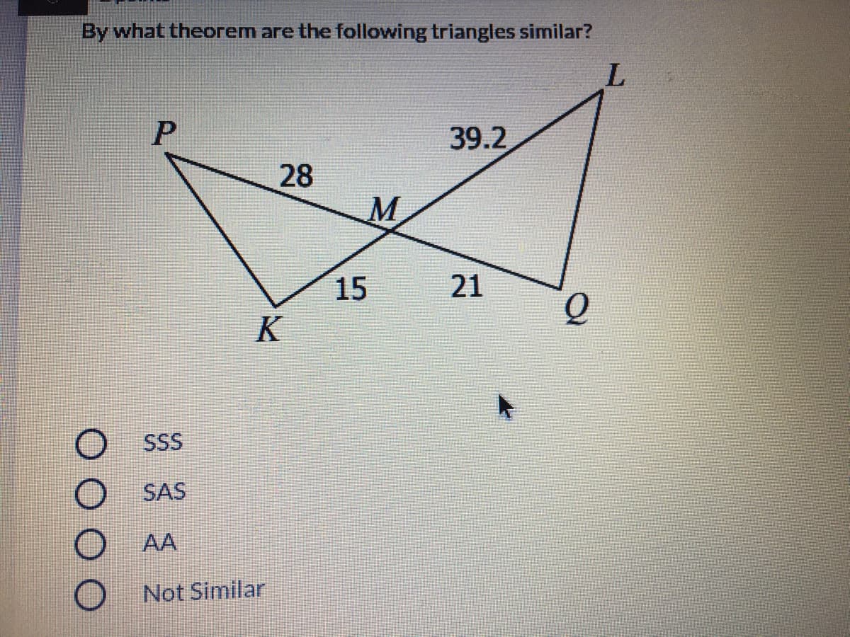 By what theorem are the following triangles similar?
L.
P.
39.2
28
M.
15
21
K
O ss
SAS
AA
O Not Similar
