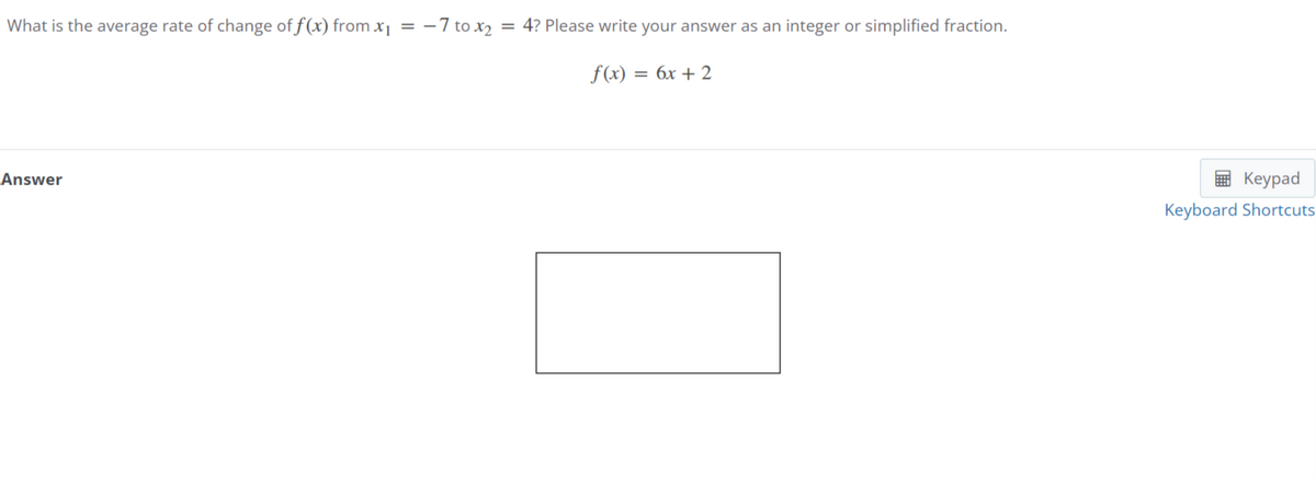 What is the average rate of change of f(x) from x₁ = -7 to X₂ = 4? Please write your answer as an integer or simplified fraction.
f(x) = 6x + 2
Answer
Keypad
Keyboard Shortcuts