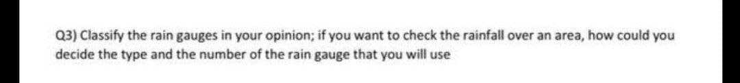 Q3) Classify the rain gauges in your opinion; if you want to check the rainfall over an area, how could you
decide the type and the number of the rain gauge that you will use
