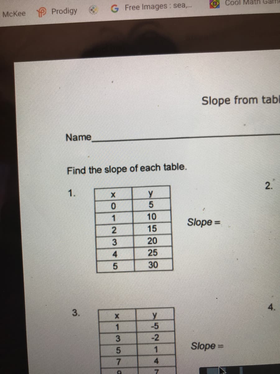 Cool Math Garm
Prodigy
G Free Images : sea,...
McKee
Slope from tabl
Name
Find the slope of each table.
2.
1.
10
Slope =
%3D
15
3
20
4
25
30
3.
4.
y
-5
-2
Slope D
4
-357a
