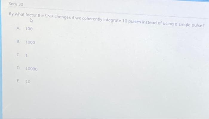 Soru 30
By what factor the SNR changes if we coherently integrate 10 pulses instead of using a single pulse?
A. 100
B. 1000
C. 1
D. 10000
E 10