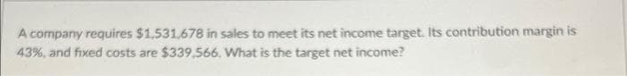 A company requires $1,531,678 in sales to meet its net income target. Its contribution margin is
43%, and fixed costs are $339,566. What is the target net income?