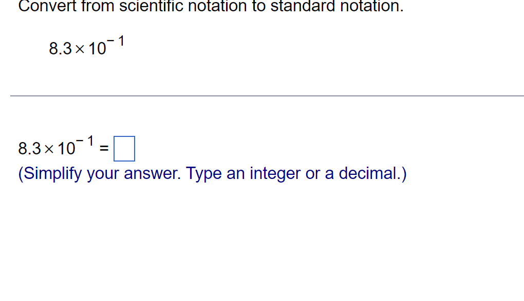 Convert from scientific notation to standard notation.
8.3× 10-1
8.3 × 10¹=
(Simplify your answer. Type an integer or a decimal.)