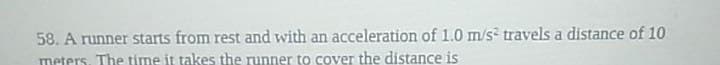 acceleration of 1.0 m/s² travels a distance of 10
58. A runner starts from rest and with an
meters. The time it takes the runner to cover the distance is