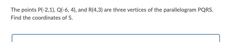 The points P(-2,1), Q(-6, 4), and R(4,3) are three vertices of the parallelogram PQRS.
Find the coordinates of S.
