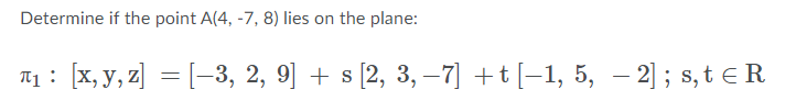 Determine if the point A(4, -7, 8) lies on the plane:
T1: [x, y, z] = [-3, 2, 9] + s [2, 3, –7] +t[–1, 5, – 2]; s, t eR
