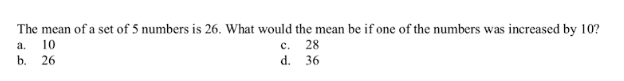 The mean of a set of 5 numbers is 26. What would the mean be if one of the numbers was increased by 10?
a.
10
с.
28
b.
26
d. 36
