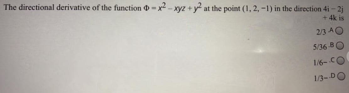 The directional derivative of the function =x2 -xyz +y at the point (1, 2, -1) in the direction 4i- 2j
+ 4k is
2/3 AO
5/36 B
1/6- CO
1/3- DO
