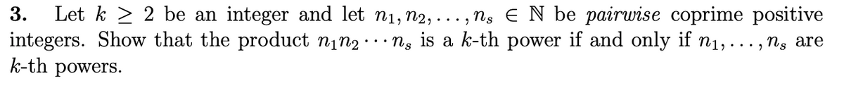 Let k > 2 be an integer and let n1, n2,..., ns E N be pairwise coprime positive
integers. Show that the product n1n2
k-th powers.
3.
is a k-th power if and only if n1, ..., Ng are
