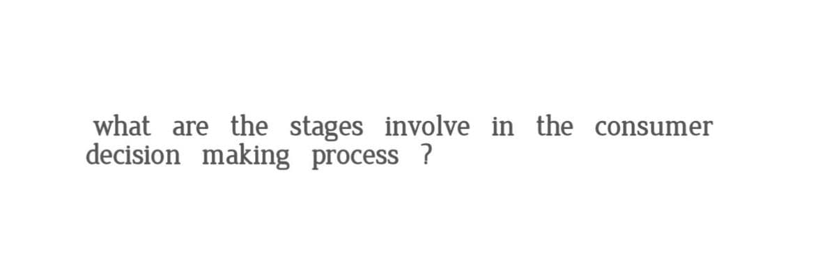 what are the stages involve in the
decision making process ?
consumer