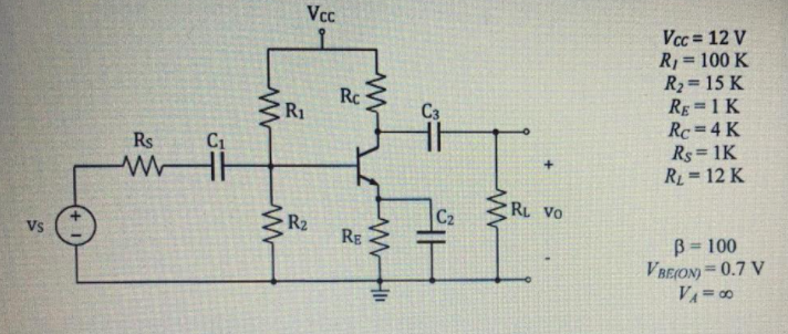 Vcc
Vcc = 12 V
R1= 100 K
R2= 15 K
Rg 1 K
Rc=4 K
Rs 1K
RL=12 K
%3D
Rc
C R1
C3
Rs
C1
RL VO
Vs
R2
C2
RE
B = 100
VBE(ON) = 0.7 V
VA= 00
