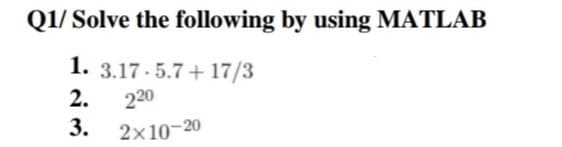 Q1/ Solve the following by using MATLAB
1. 3.17 - 5.7 + 17/3
220
2.
3.
2x10-20
