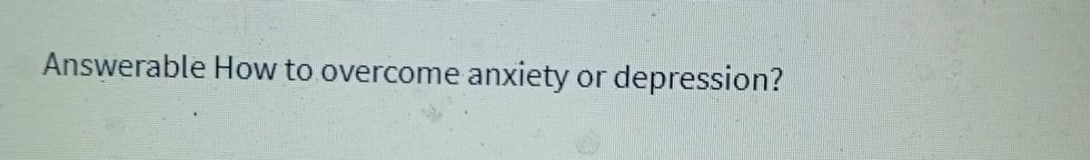 Answerable How to overcome anxiety or depression?