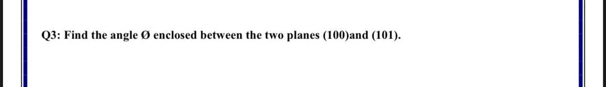 Q3: Find the angle Ø enclosed between the two planes (100)and (101).
