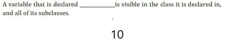 A variable that is declared
is visible in the class it is declared in,
and all of its subclasses.
10
