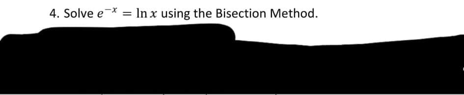 4. Solve e-X
In x using the Bisection Method.
