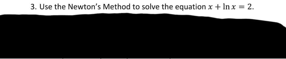 3. Use the Newton's Method to solve the equation x + In x = 2.
