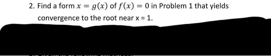 2. Find a form x = g(x) of f(x) = 0 in Problem 1 that yields
%3D
convergence to the root near x = 1.
