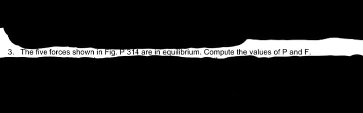 3. The five forces shown in Fig. P 314 are in equilibrium. Compute the values of P and F.
