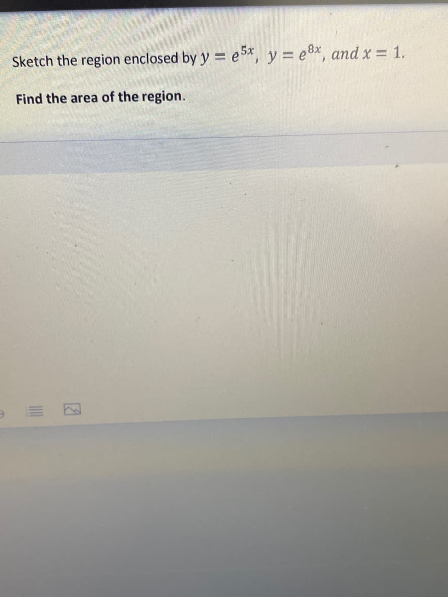 Sketch the region enclosed by y = e5x, y = e8x, and x = 1.
Find the area of the region.