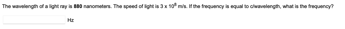 The wavelength of a light ray is 880 nanometers. The speed of light is 3 x 108 m/s. If the frequency is equal to c/wavelength, what is the frequency?
Hz