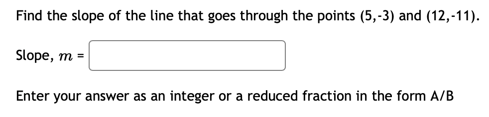 Find the slope of the line that goes through the points (5,-3) and (12,-11).
Slope, m =
Enter your answer as an integer or a reduced fraction in the form A/B
